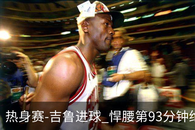 热身赛-吉鲁进球 悍腰第93分钟绝杀 法国2-1险胜